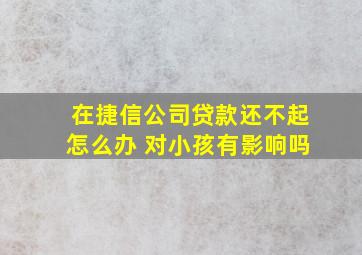 在捷信公司贷款还不起怎么办 对小孩有影响吗